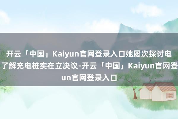 开云「中国」Kaiyun官网登录入口她屡次探讨电力公司了解充电桩实在立决议-开云「中国」Kaiyun官网登录入口