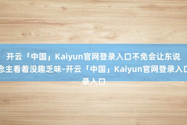 开云「中国」Kaiyun官网登录入口不免会让东说念主看着没趣乏味-开云「中国」Kaiyun官网登录入口