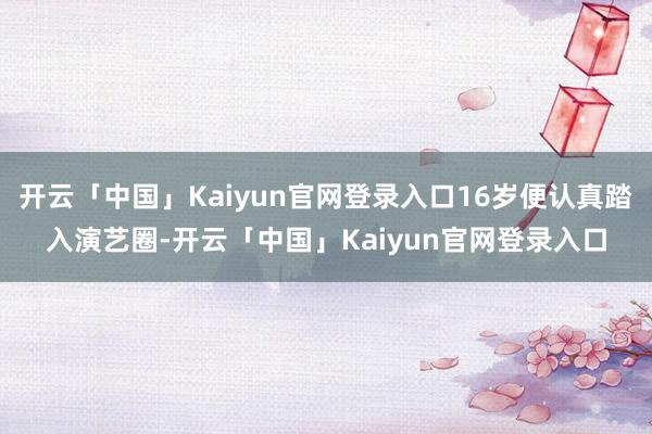 开云「中国」Kaiyun官网登录入口16岁便认真踏入演艺圈-开云「中国」Kaiyun官网登录入口