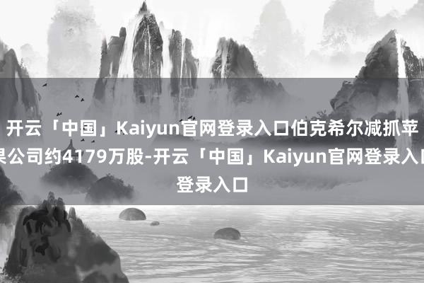 开云「中国」Kaiyun官网登录入口伯克希尔减抓苹果公司约4179万股-开云「中国」Kaiyun官网登录入口