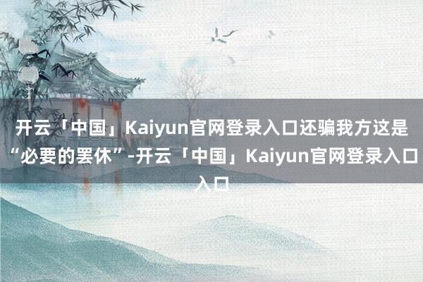 开云「中国」Kaiyun官网登录入口还骗我方这是“必要的罢休”-开云「中国」Kaiyun官网登录入口