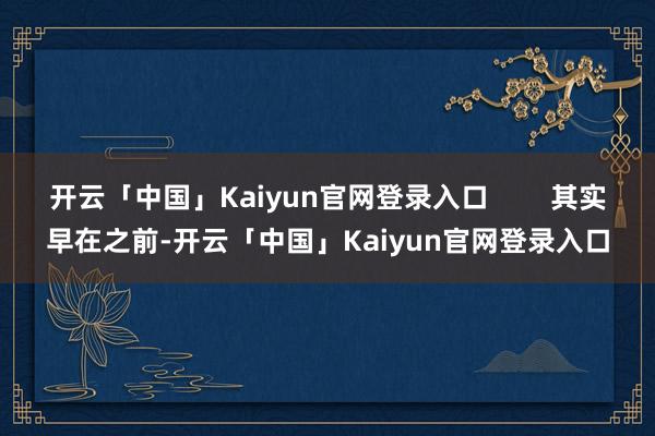 开云「中国」Kaiyun官网登录入口 其实早在之前-开云「中国」Kaiyun官网登录入口