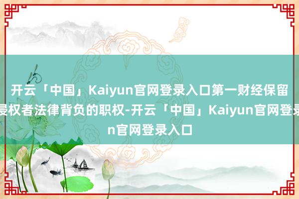 开云「中国」Kaiyun官网登录入口第一财经保留讲求侵权者法律背负的职权-开云「中国」Kaiyun官网登录入口