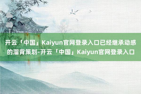 开云「中国」Kaiyun官网登录入口已经继承动感的溜背策划-开云「中国」Kaiyun官网登录入口