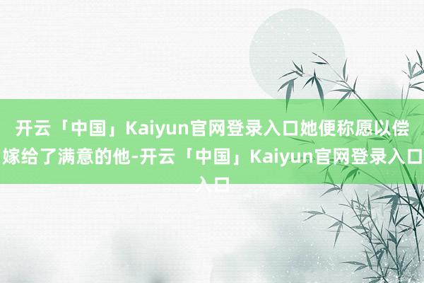 开云「中国」Kaiyun官网登录入口她便称愿以偿嫁给了满意的他-开云「中国」Kaiyun官网登录入口