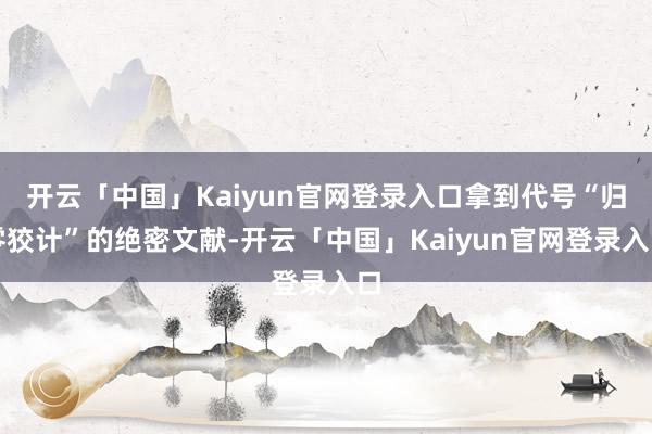 开云「中国」Kaiyun官网登录入口拿到代号“归零狡计”的绝密文献-开云「中国」Kaiyun官网登录入口