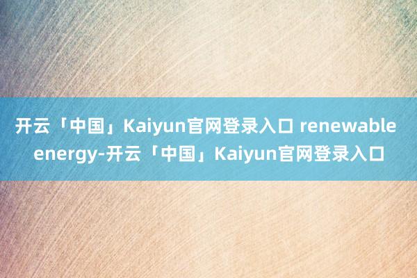 开云「中国」Kaiyun官网登录入口 renewable energy-开云「中国」Kaiyun官网登录入口