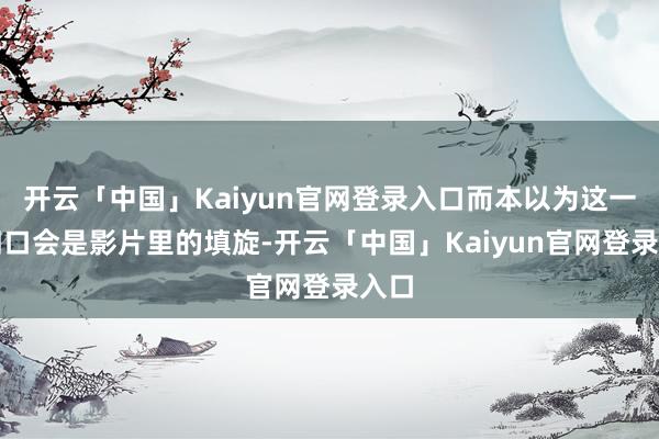 开云「中国」Kaiyun官网登录入口而本以为这一家四口会是影片里的填旋-开云「中国」Kaiyun官网登录入口