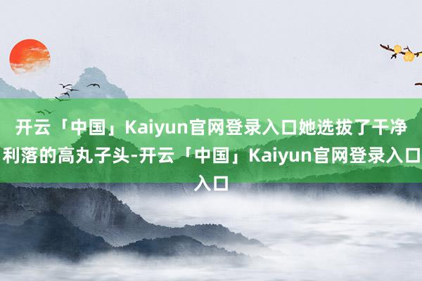 开云「中国」Kaiyun官网登录入口她选拔了干净利落的高丸子头-开云「中国」Kaiyun官网登录入口