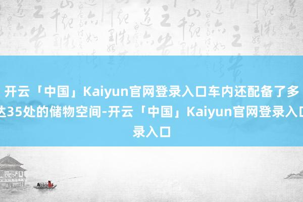 开云「中国」Kaiyun官网登录入口车内还配备了多达35处的储物空间-开云「中国」Kaiyun官网登录入口