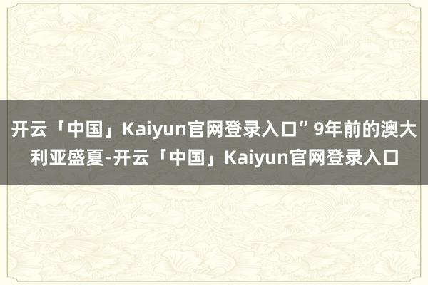 开云「中国」Kaiyun官网登录入口”9年前的澳大利亚盛夏-开云「中国」Kaiyun官网登录入口