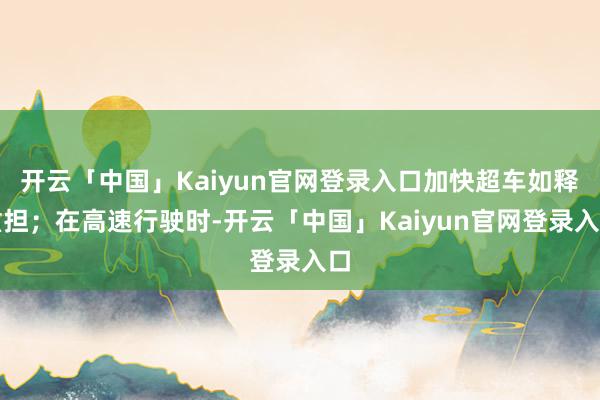 开云「中国」Kaiyun官网登录入口加快超车如释重担；在高速行驶时-开云「中国」Kaiyun官网登录入口