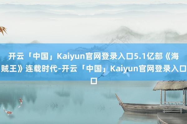 开云「中国」Kaiyun官网登录入口5.1亿部《海贼王》连载时代-开云「中国」Kaiyun官网登录入口