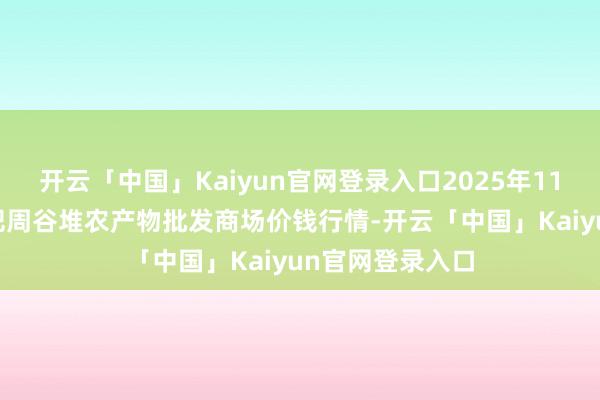 开云「中国」Kaiyun官网登录入口2025年11月23日安徽合肥周谷堆农产物批发商场价钱行情-开云「中国」Kaiyun官网登录入口