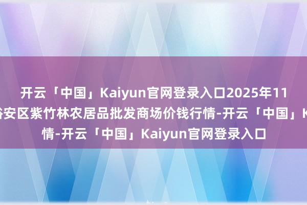 开云「中国」Kaiyun官网登录入口2025年11月23日安徽六安市裕安区紫竹林农居品批发商场价钱行情-开云「中国」Kaiyun官网登录入口