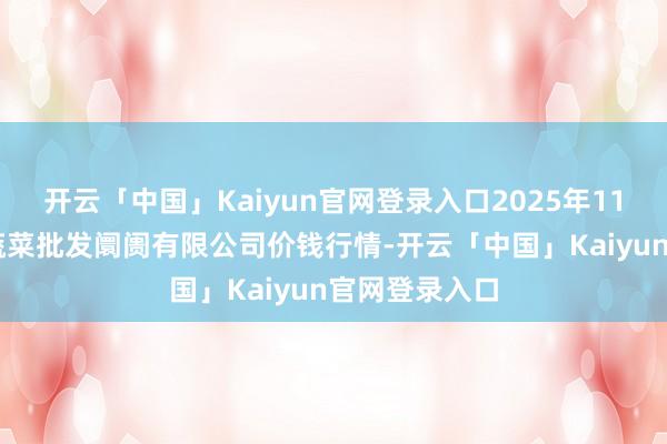 开云「中国」Kaiyun官网登录入口2025年11月23日宁波蔬菜批发阛阓有限公司价钱行情-开云「中国」Kaiyun官网登录入口