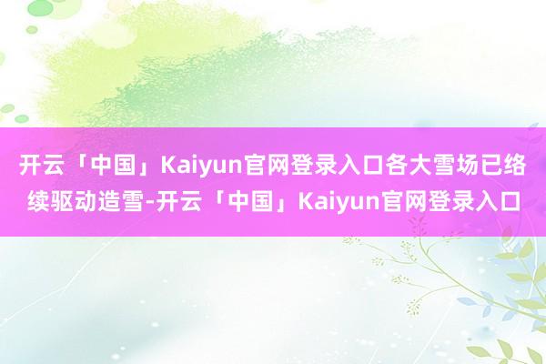 开云「中国」Kaiyun官网登录入口各大雪场已络续驱动造雪-开云「中国」Kaiyun官网登录入口