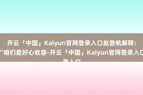 开云「中国」Kaiyun官网登录入口赵登帆解释：“咱们是好心收容-开云「中国」Kaiyun官网登录入口
