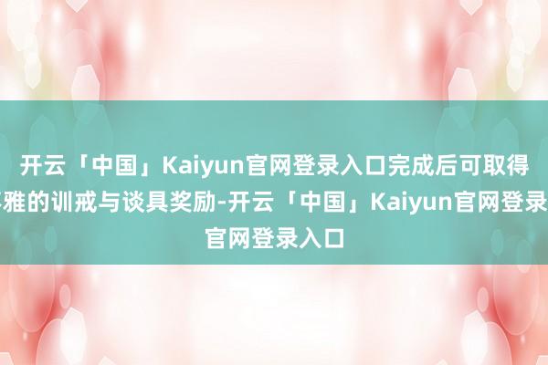 开云「中国」Kaiyun官网登录入口完成后可取得可不雅的训戒与谈具奖励-开云「中国」Kaiyun官网登录入口