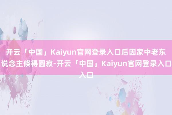 开云「中国」Kaiyun官网登录入口后因家中老东说念主倏得圆寂-开云「中国」Kaiyun官网登录入口