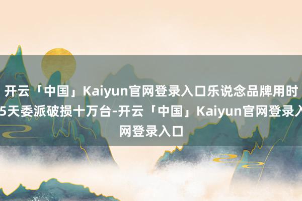 开云「中国」Kaiyun官网登录入口乐说念品牌用时385天委派破损十万台-开云「中国」Kaiyun官网登录入口