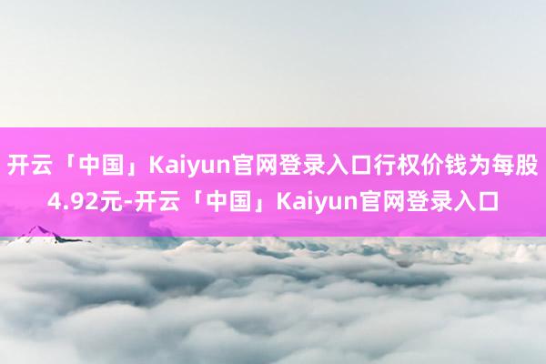 开云「中国」Kaiyun官网登录入口行权价钱为每股4.92元-开云「中国」Kaiyun官网登录入口