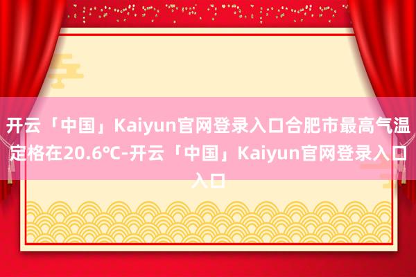 开云「中国」Kaiyun官网登录入口合肥市最高气温定格在20.6℃-开云「中国」Kaiyun官网登录入口