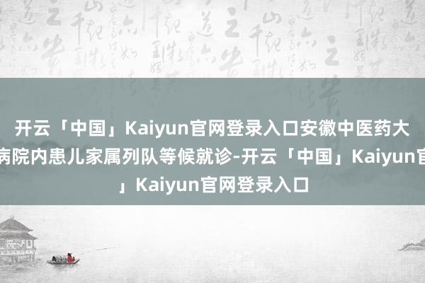 开云「中国」Kaiyun官网登录入口安徽中医药大学第一附庸病院内患儿家属列队等候就诊-开云「中国」Kaiyun官网登录入口