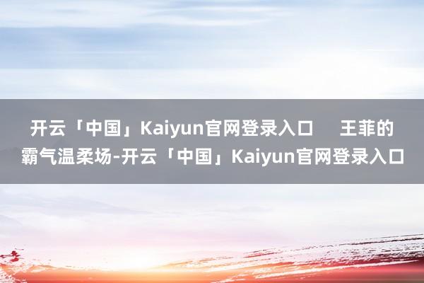 开云「中国」Kaiyun官网登录入口 王菲的霸气温柔场-开云「中国」Kaiyun官网登录入口
