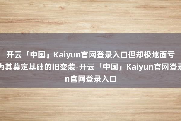开云「中国」Kaiyun官网登录入口但却极地面亏负了为其奠定基础的旧变装-开云「中国」Kaiyun官网登录入口