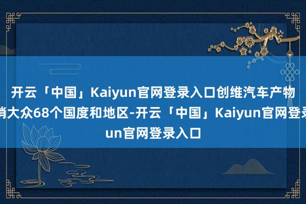 开云「中国」Kaiyun官网登录入口创维汽车产物已远销大众68个国度和地区-开云「中国」Kaiyun官网登录入口