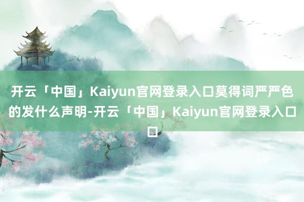 开云「中国」Kaiyun官网登录入口莫得词严严色的发什么声明-开云「中国」Kaiyun官网登录入口