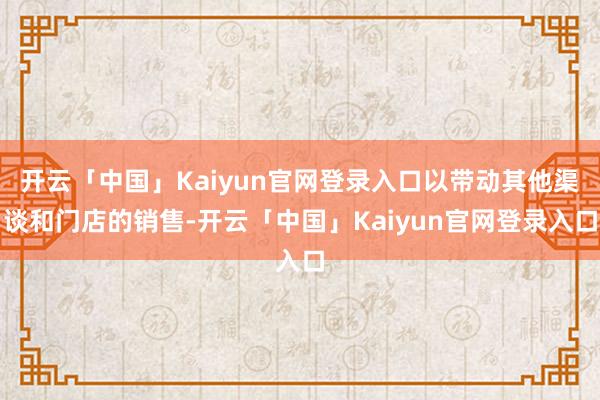 开云「中国」Kaiyun官网登录入口以带动其他渠谈和门店的销售-开云「中国」Kaiyun官网登录入口