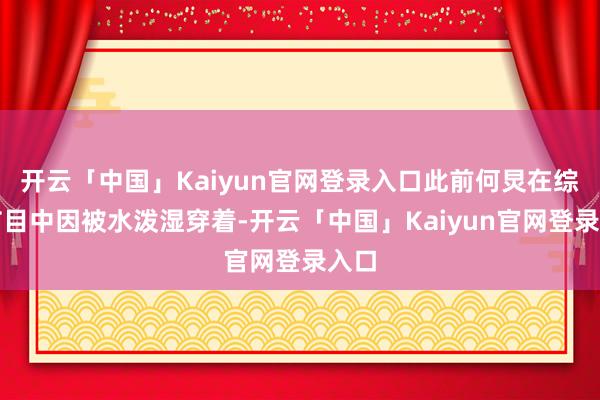 开云「中国」Kaiyun官网登录入口此前何炅在综艺节目中因被水泼湿穿着-开云「中国」Kaiyun官网登录入口