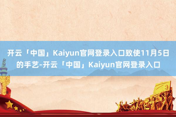 开云「中国」Kaiyun官网登录入口致使11月5日的手艺-开云「中国」Kaiyun官网登录入口