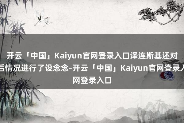开云「中国」Kaiyun官网登录入口泽连斯基还对战后情况进行了设念念-开云「中国」Kaiyun官网登录入口