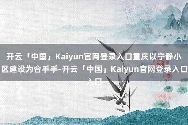 开云「中国」Kaiyun官网登录入口重庆以宁静小区建设为合手手-开云「中国」Kaiyun官网登录入口