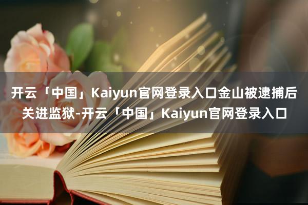 开云「中国」Kaiyun官网登录入口金山被逮捕后关进监狱-开云「中国」Kaiyun官网登录入口