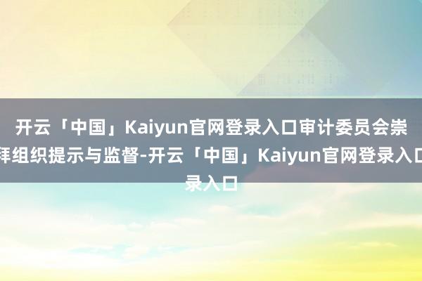 开云「中国」Kaiyun官网登录入口审计委员会崇拜组织提示与监督-开云「中国」Kaiyun官网登录入口