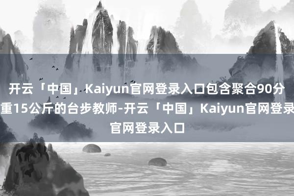 开云「中国」Kaiyun官网登录入口包含聚合90分钟负重15公斤的台步教师-开云「中国」Kaiyun官网登录入口