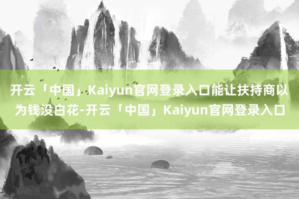 开云「中国」Kaiyun官网登录入口能让扶持商以为钱没白花-开云「中国」Kaiyun官网登录入口