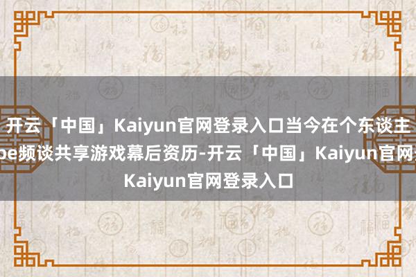 开云「中国」Kaiyun官网登录入口当今在个东谈主 YouTube频谈共享游戏幕后资历-开云「中国」Kaiyun官网登录入口