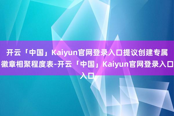 开云「中国」Kaiyun官网登录入口提议创建专属徽章相聚程度表-开云「中国」Kaiyun官网登录入口