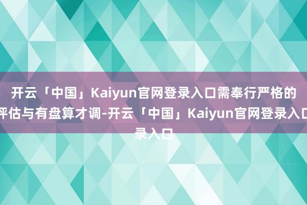 开云「中国」Kaiyun官网登录入口需奉行严格的评估与有盘算才调-开云「中国」Kaiyun官网登录入口