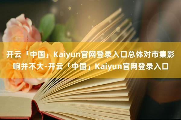 开云「中国」Kaiyun官网登录入口总体对市集影响并不大-开云「中国」Kaiyun官网登录入口
