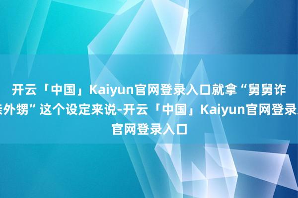 开云「中国」Kaiyun官网登录入口就拿“舅舅诈骗亲外甥”这个设定来说-开云「中国」Kaiyun官网登录入口