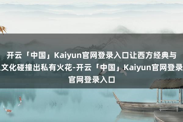 开云「中国」Kaiyun官网登录入口让西方经典与原土文化碰撞出私有火花-开云「中国」Kaiyun官网登录入口