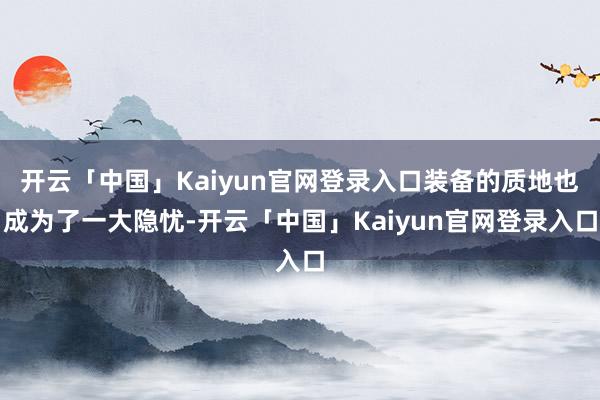 开云「中国」Kaiyun官网登录入口装备的质地也成为了一大隐忧-开云「中国」Kaiyun官网登录入口