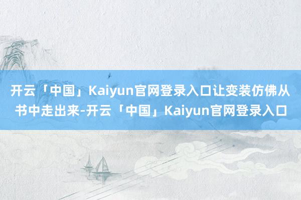 开云「中国」Kaiyun官网登录入口让变装仿佛从书中走出来-开云「中国」Kaiyun官网登录入口