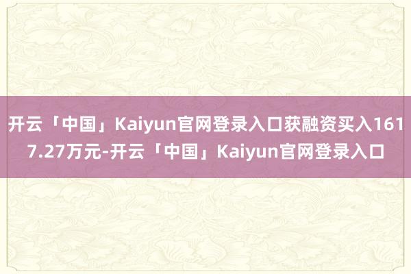 开云「中国」Kaiyun官网登录入口获融资买入1617.27万元-开云「中国」Kaiyun官网登录入口